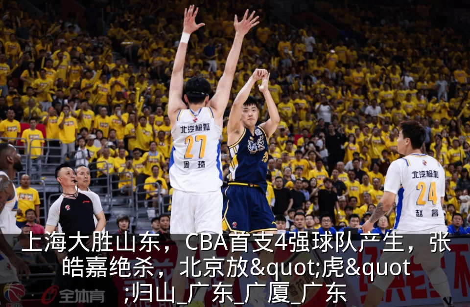 上海大胜山东，CBA首支4强球队产生，张皓嘉绝杀，北京放"虎"归山_广东_广厦_广东