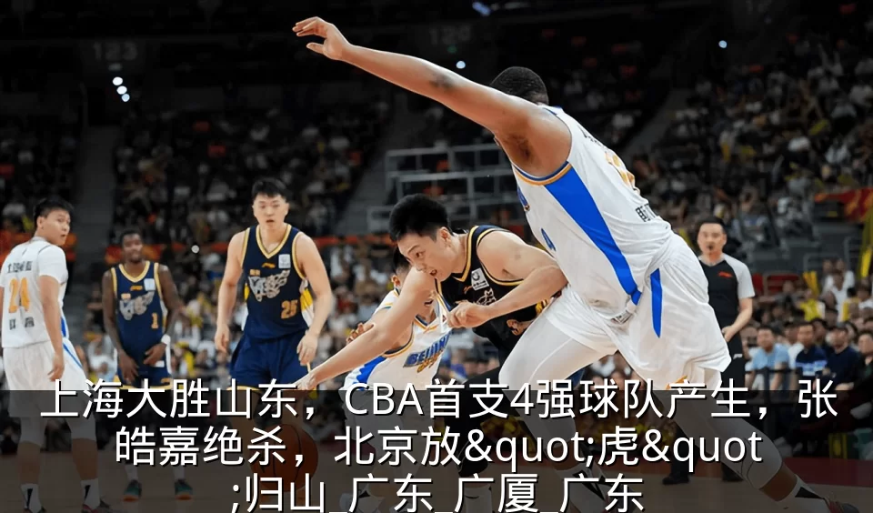 上海大胜山东，CBA首支4强球队产生，张皓嘉绝杀，北京放"虎"归山_广东_广厦_广东